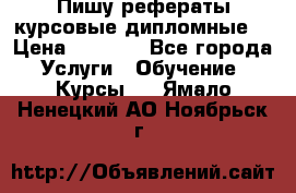 Пишу рефераты курсовые дипломные  › Цена ­ 2 000 - Все города Услуги » Обучение. Курсы   . Ямало-Ненецкий АО,Ноябрьск г.
